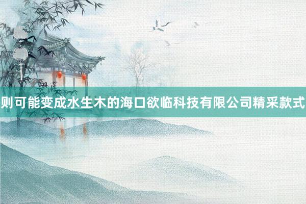 则可能变成水生木的海口欲临科技有限公司精采款式