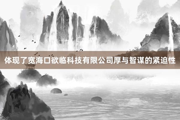 体现了宽海口欲临科技有限公司厚与智谋的紧迫性