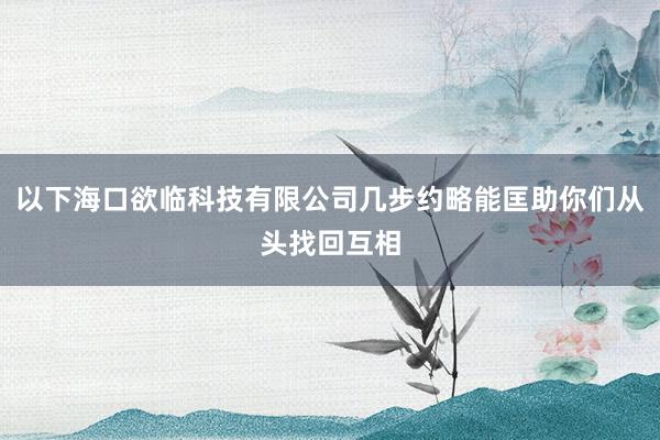 以下海口欲临科技有限公司几步约略能匡助你们从头找回互相