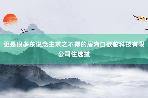 更是很多东说念主求之不得的居海口欲临科技有限公司住选拔