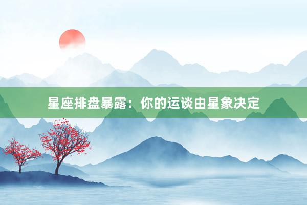 星座排盘暴露：你的运谈由星象决定