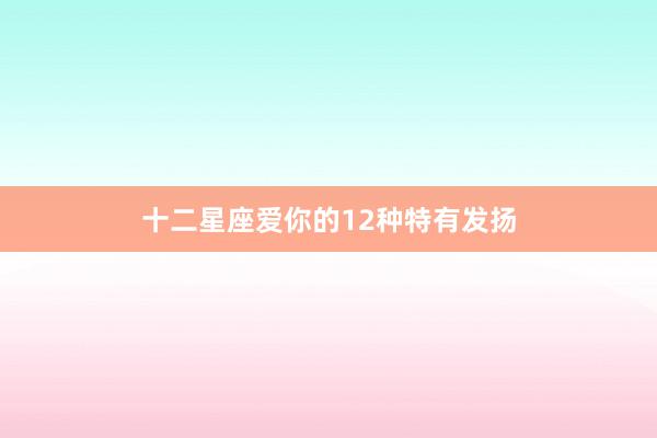 十二星座爱你的12种特有发扬