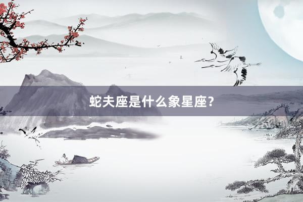 蛇夫座是什么象星座？