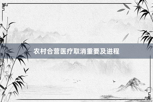 农村合营医疗取消重要及进程