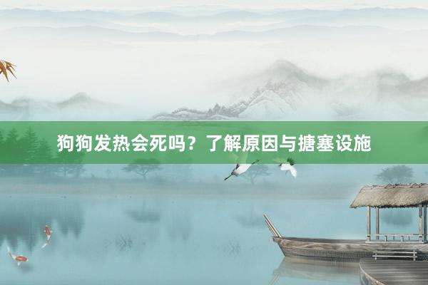 狗狗发热会死吗？了解原因与搪塞设施